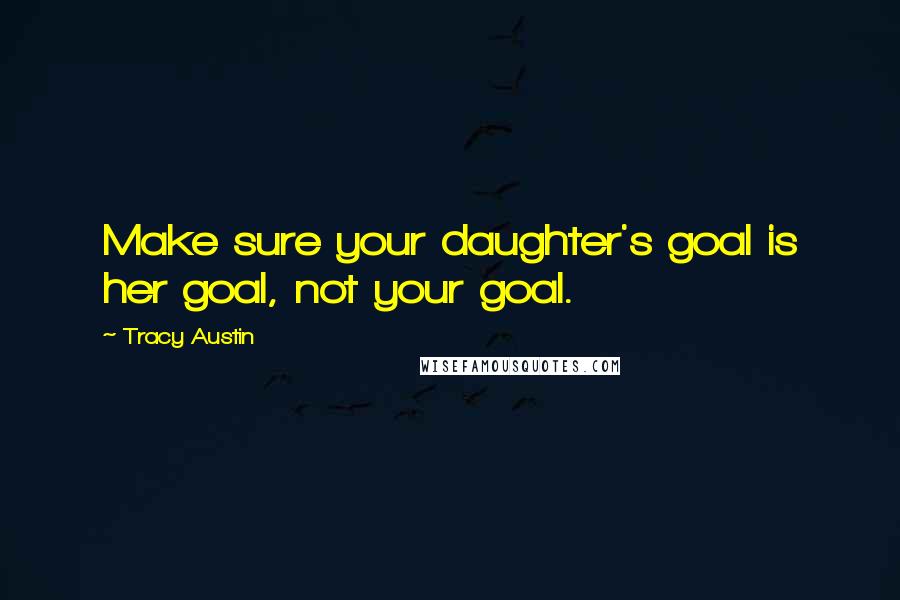 Tracy Austin Quotes: Make sure your daughter's goal is her goal, not your goal.