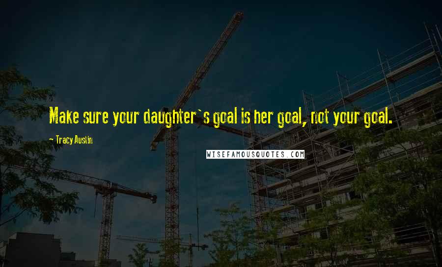 Tracy Austin Quotes: Make sure your daughter's goal is her goal, not your goal.