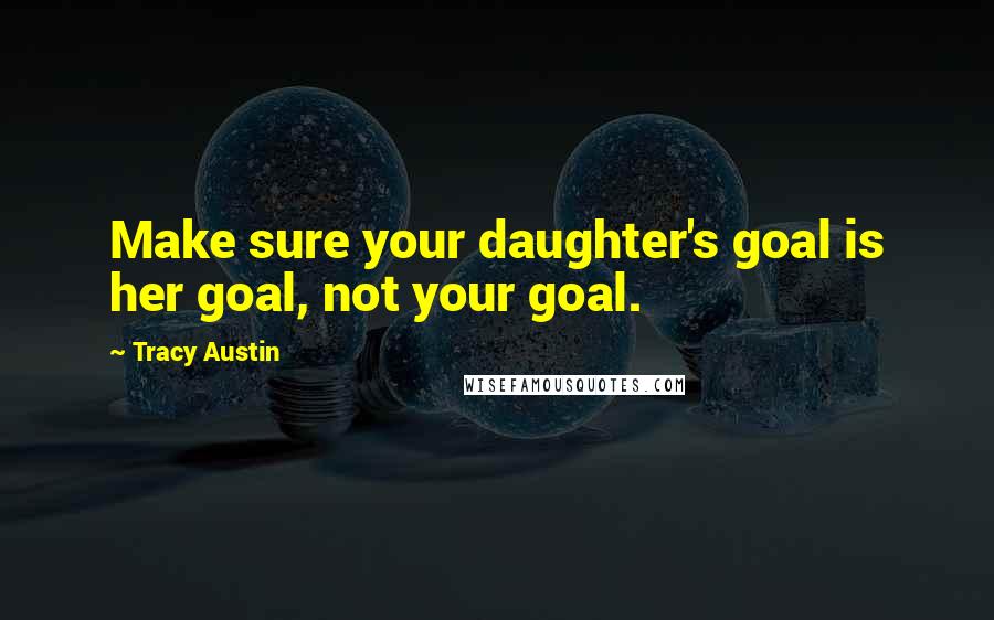 Tracy Austin Quotes: Make sure your daughter's goal is her goal, not your goal.