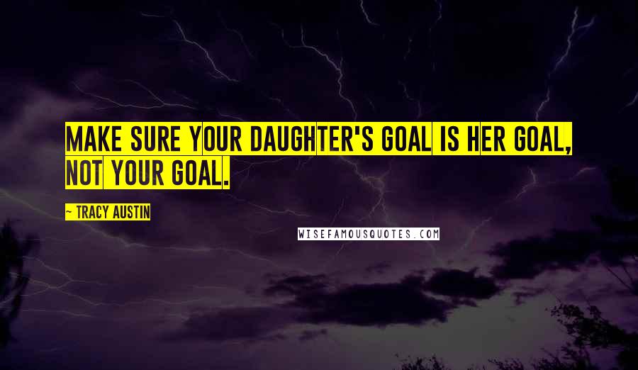Tracy Austin Quotes: Make sure your daughter's goal is her goal, not your goal.