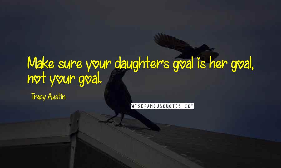 Tracy Austin Quotes: Make sure your daughter's goal is her goal, not your goal.