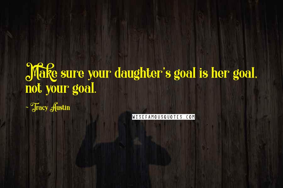 Tracy Austin Quotes: Make sure your daughter's goal is her goal, not your goal.