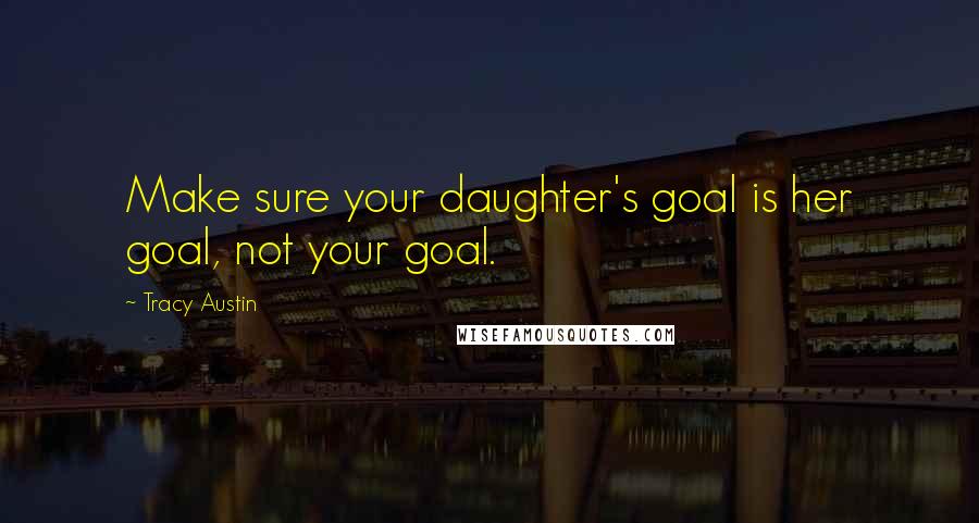 Tracy Austin Quotes: Make sure your daughter's goal is her goal, not your goal.