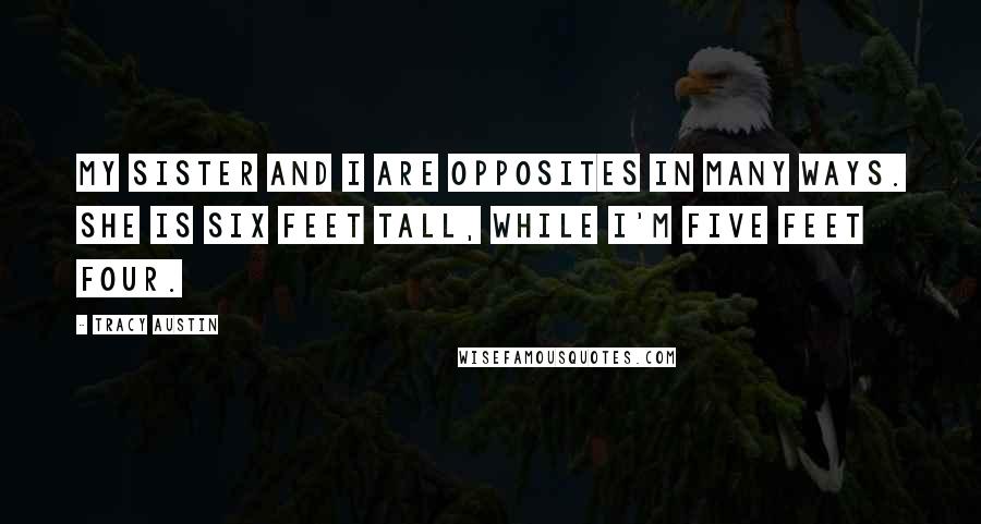 Tracy Austin Quotes: My sister and I are opposites in many ways. She is six feet tall, while I'm five feet four.