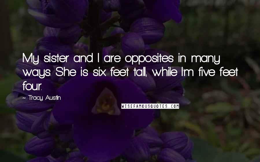 Tracy Austin Quotes: My sister and I are opposites in many ways. She is six feet tall, while I'm five feet four.