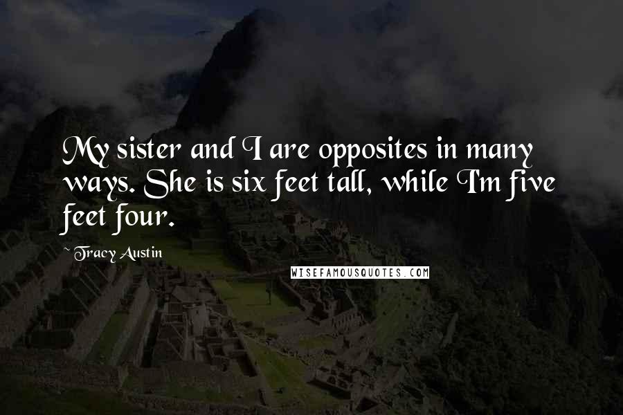 Tracy Austin Quotes: My sister and I are opposites in many ways. She is six feet tall, while I'm five feet four.