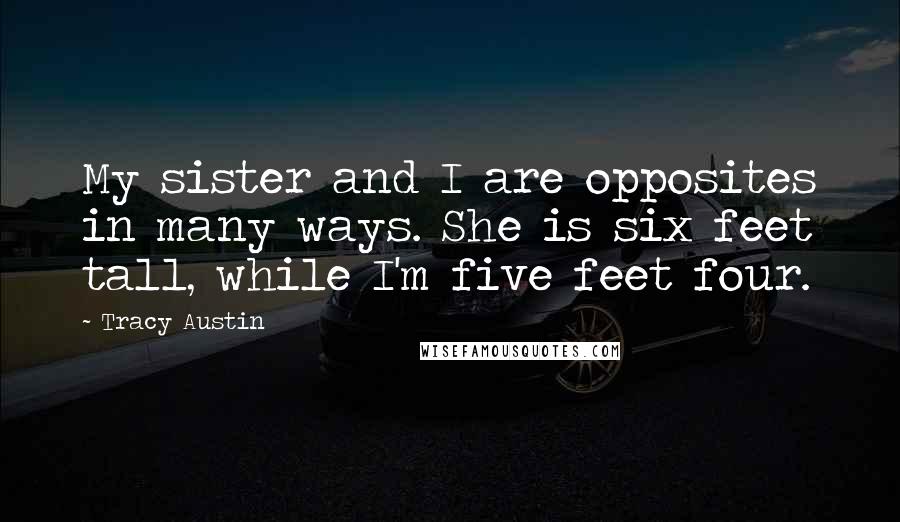 Tracy Austin Quotes: My sister and I are opposites in many ways. She is six feet tall, while I'm five feet four.