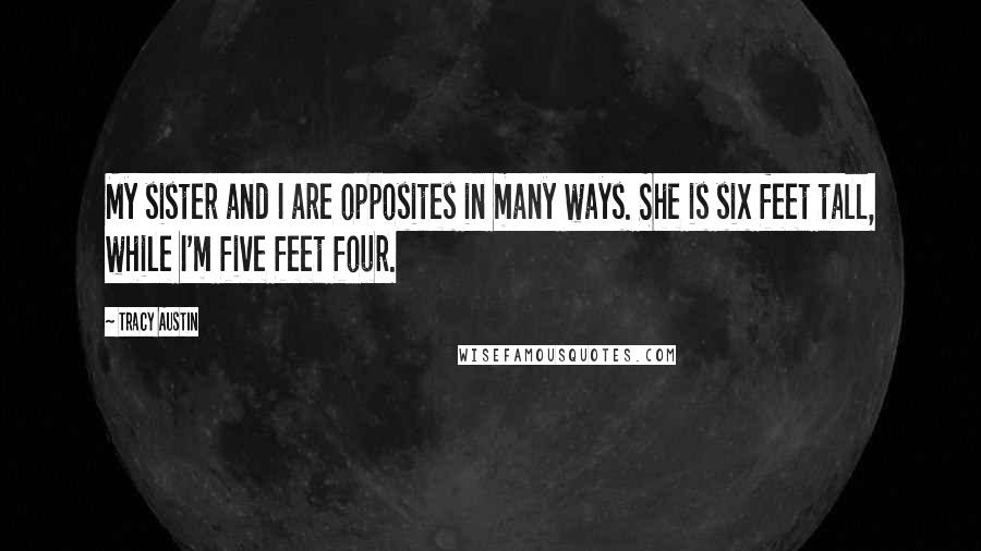 Tracy Austin Quotes: My sister and I are opposites in many ways. She is six feet tall, while I'm five feet four.
