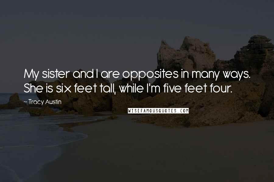 Tracy Austin Quotes: My sister and I are opposites in many ways. She is six feet tall, while I'm five feet four.