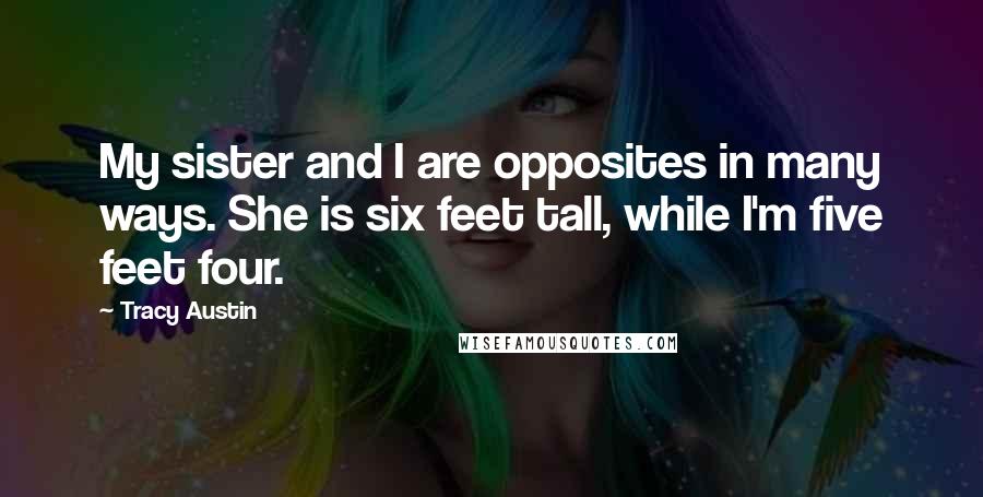 Tracy Austin Quotes: My sister and I are opposites in many ways. She is six feet tall, while I'm five feet four.