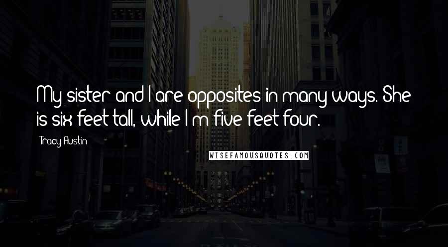 Tracy Austin Quotes: My sister and I are opposites in many ways. She is six feet tall, while I'm five feet four.