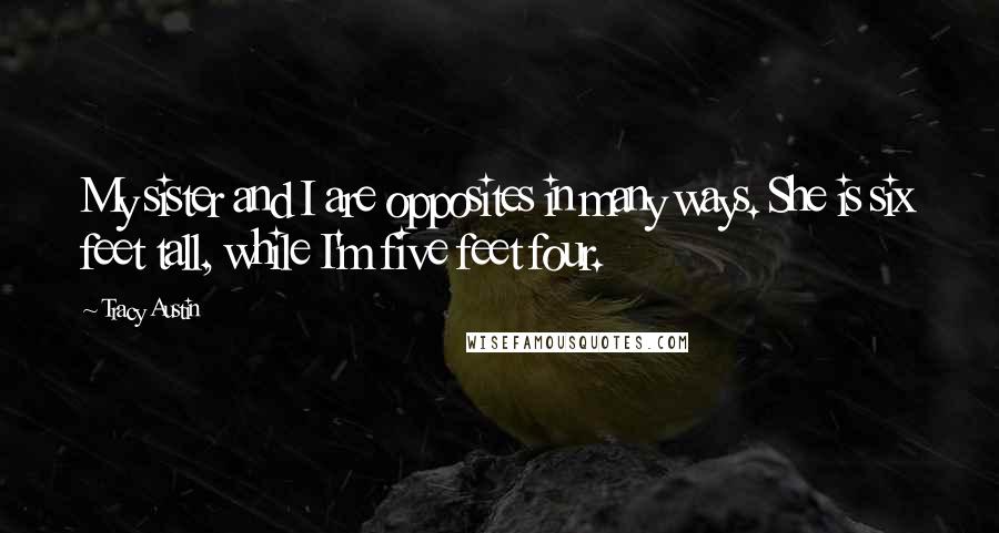 Tracy Austin Quotes: My sister and I are opposites in many ways. She is six feet tall, while I'm five feet four.