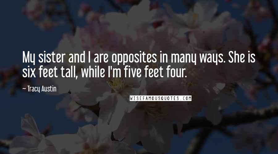 Tracy Austin Quotes: My sister and I are opposites in many ways. She is six feet tall, while I'm five feet four.