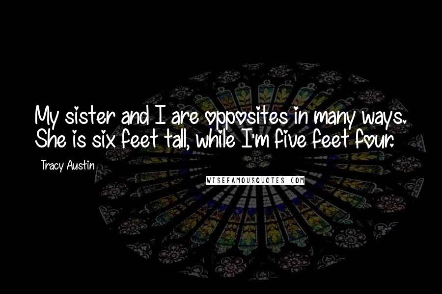 Tracy Austin Quotes: My sister and I are opposites in many ways. She is six feet tall, while I'm five feet four.