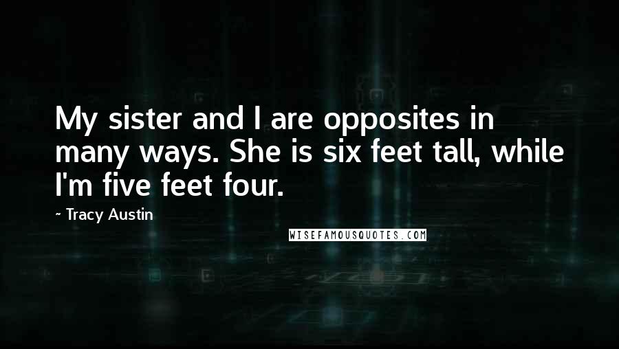 Tracy Austin Quotes: My sister and I are opposites in many ways. She is six feet tall, while I'm five feet four.