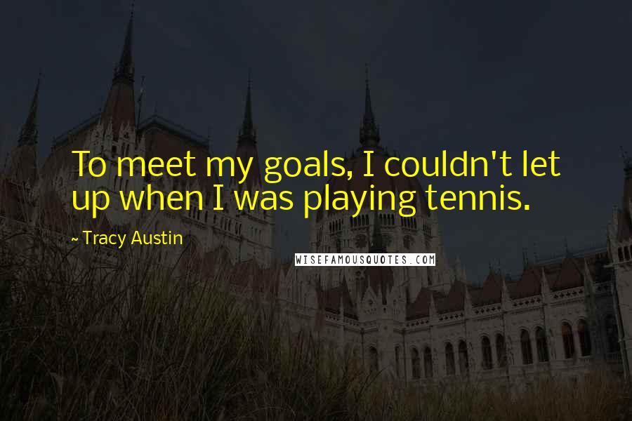 Tracy Austin Quotes: To meet my goals, I couldn't let up when I was playing tennis.