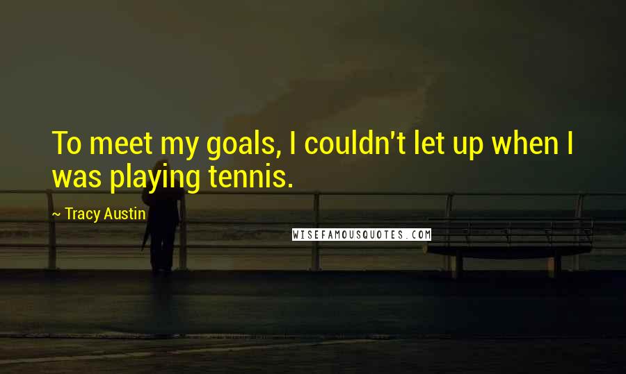 Tracy Austin Quotes: To meet my goals, I couldn't let up when I was playing tennis.