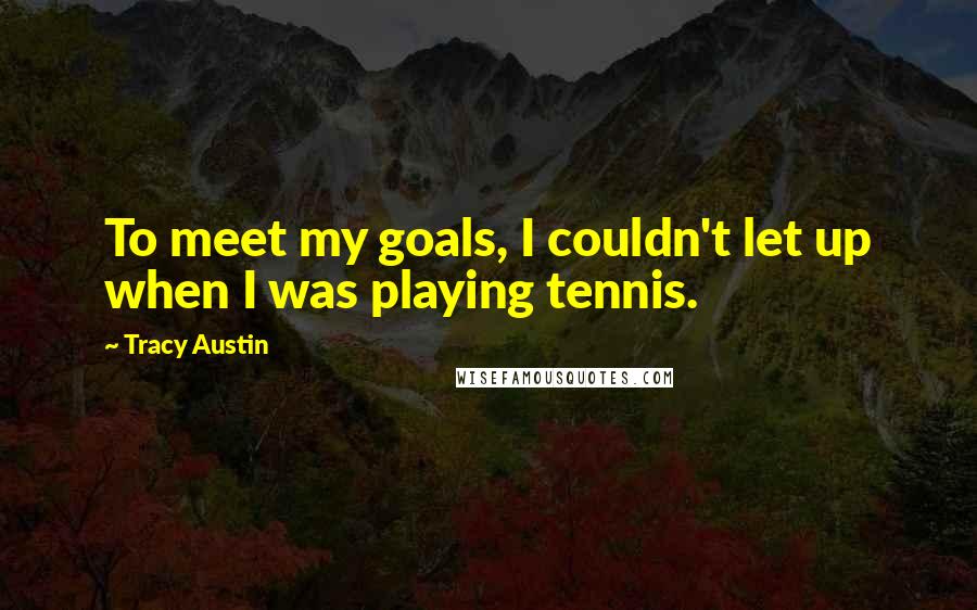 Tracy Austin Quotes: To meet my goals, I couldn't let up when I was playing tennis.