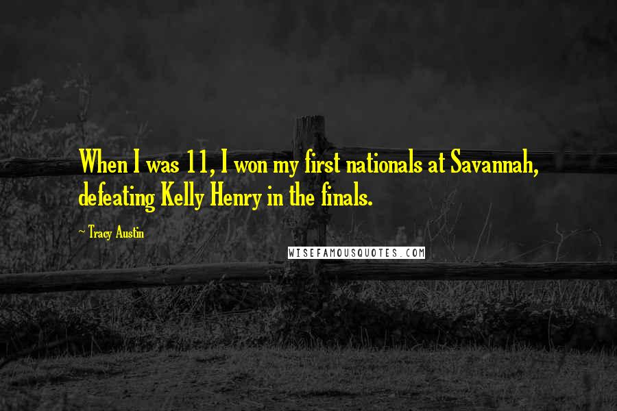 Tracy Austin Quotes: When I was 11, I won my first nationals at Savannah, defeating Kelly Henry in the finals.