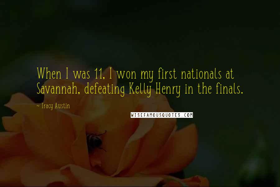 Tracy Austin Quotes: When I was 11, I won my first nationals at Savannah, defeating Kelly Henry in the finals.