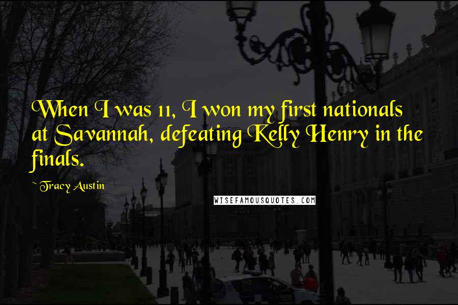 Tracy Austin Quotes: When I was 11, I won my first nationals at Savannah, defeating Kelly Henry in the finals.