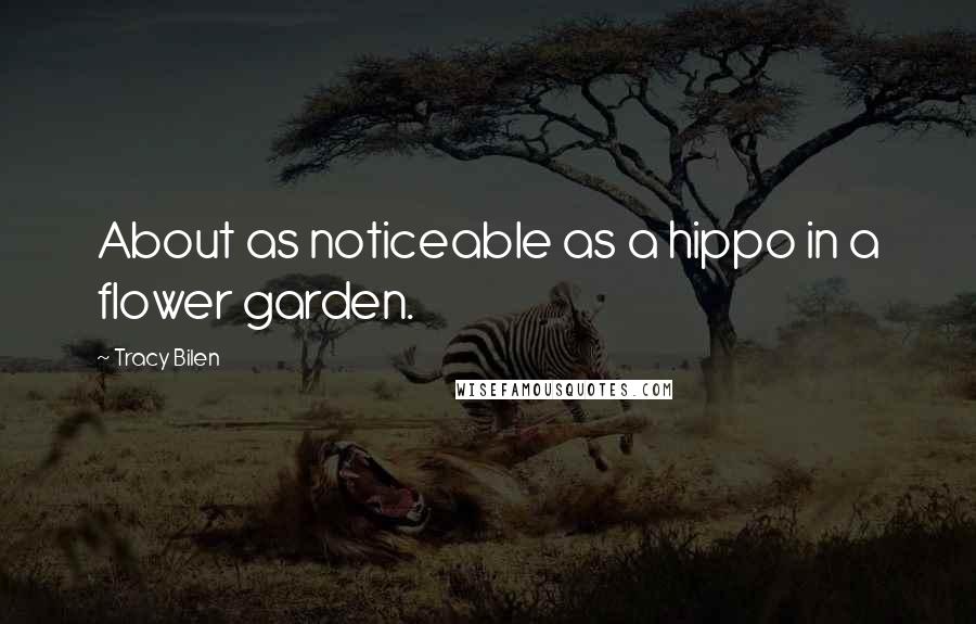 Tracy Bilen Quotes: About as noticeable as a hippo in a flower garden.