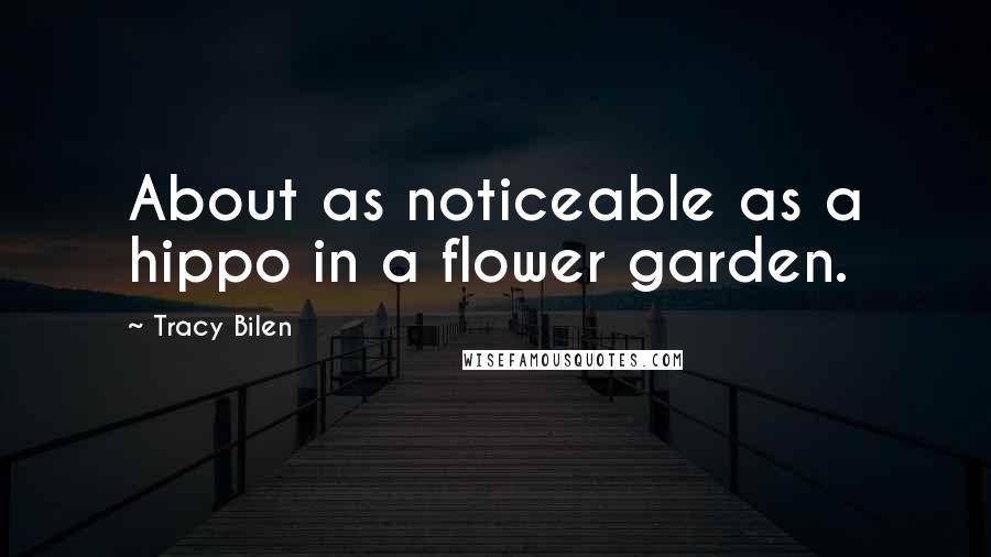 Tracy Bilen Quotes: About as noticeable as a hippo in a flower garden.