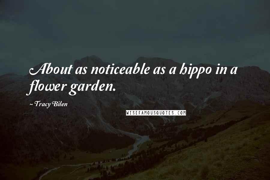 Tracy Bilen Quotes: About as noticeable as a hippo in a flower garden.