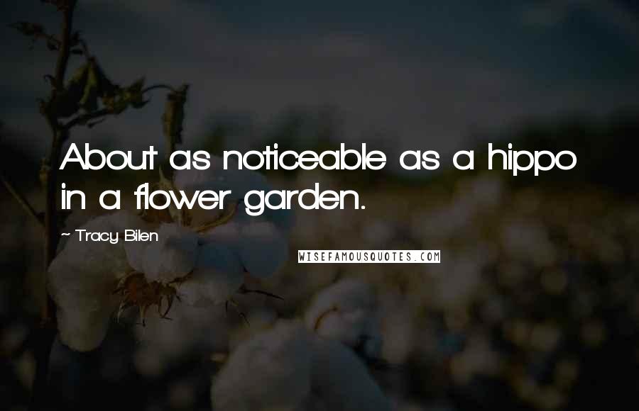 Tracy Bilen Quotes: About as noticeable as a hippo in a flower garden.