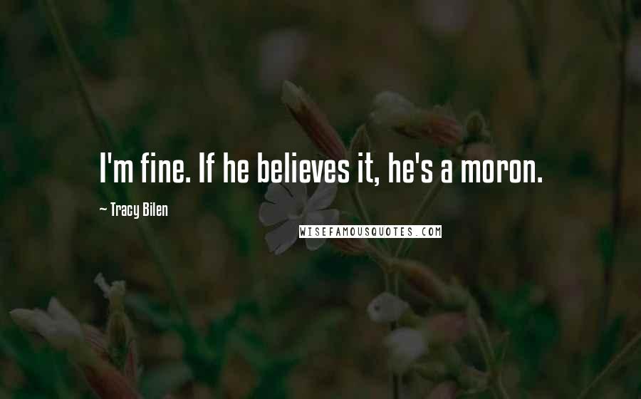 Tracy Bilen Quotes: I'm fine. If he believes it, he's a moron.