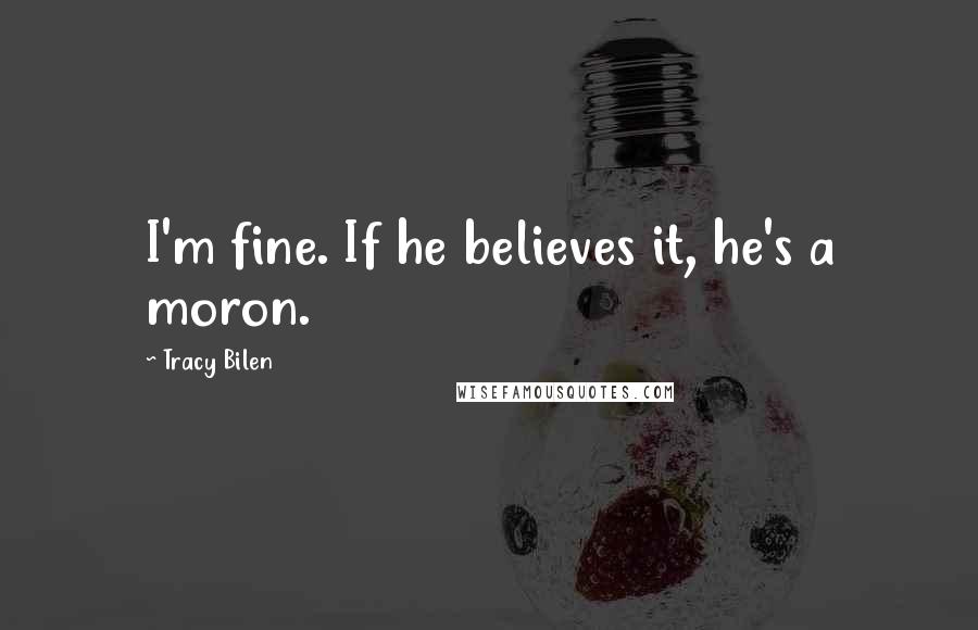 Tracy Bilen Quotes: I'm fine. If he believes it, he's a moron.