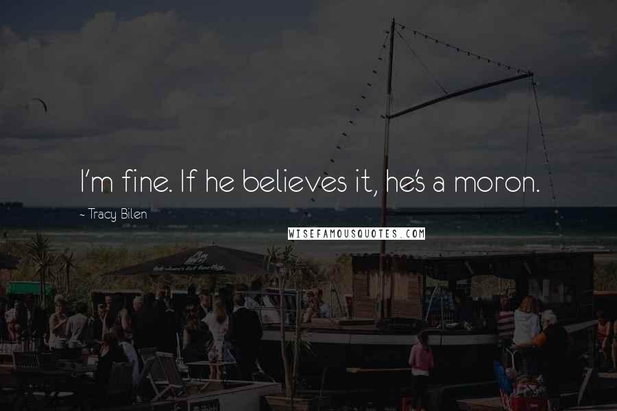 Tracy Bilen Quotes: I'm fine. If he believes it, he's a moron.