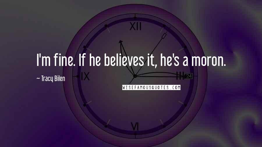 Tracy Bilen Quotes: I'm fine. If he believes it, he's a moron.