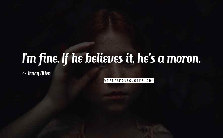 Tracy Bilen Quotes: I'm fine. If he believes it, he's a moron.