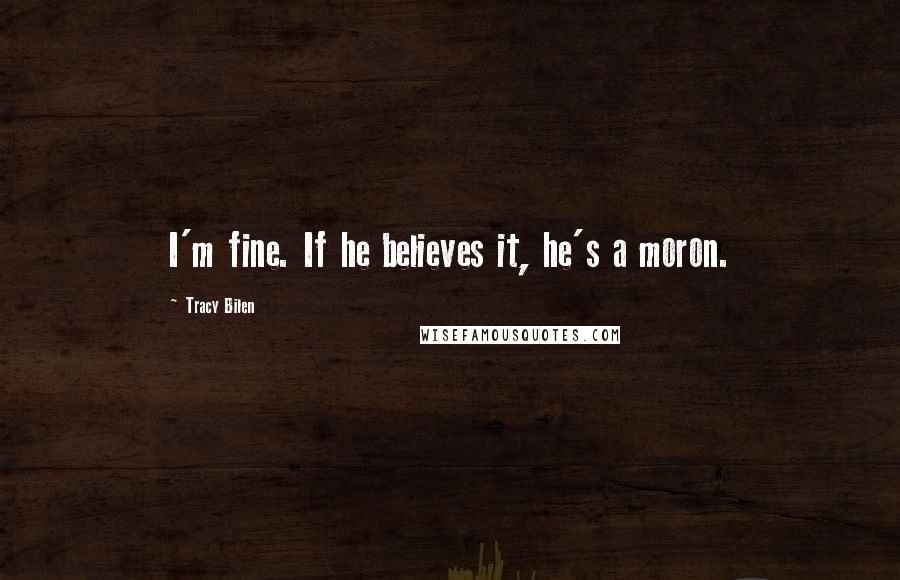Tracy Bilen Quotes: I'm fine. If he believes it, he's a moron.