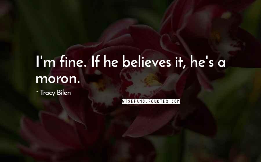 Tracy Bilen Quotes: I'm fine. If he believes it, he's a moron.