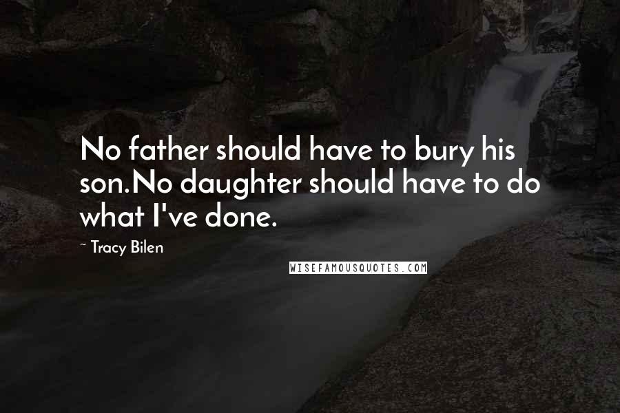 Tracy Bilen Quotes: No father should have to bury his son.No daughter should have to do what I've done.