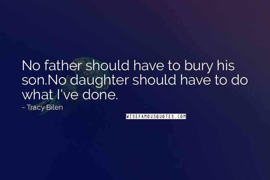Tracy Bilen Quotes: No father should have to bury his son.No daughter should have to do what I've done.