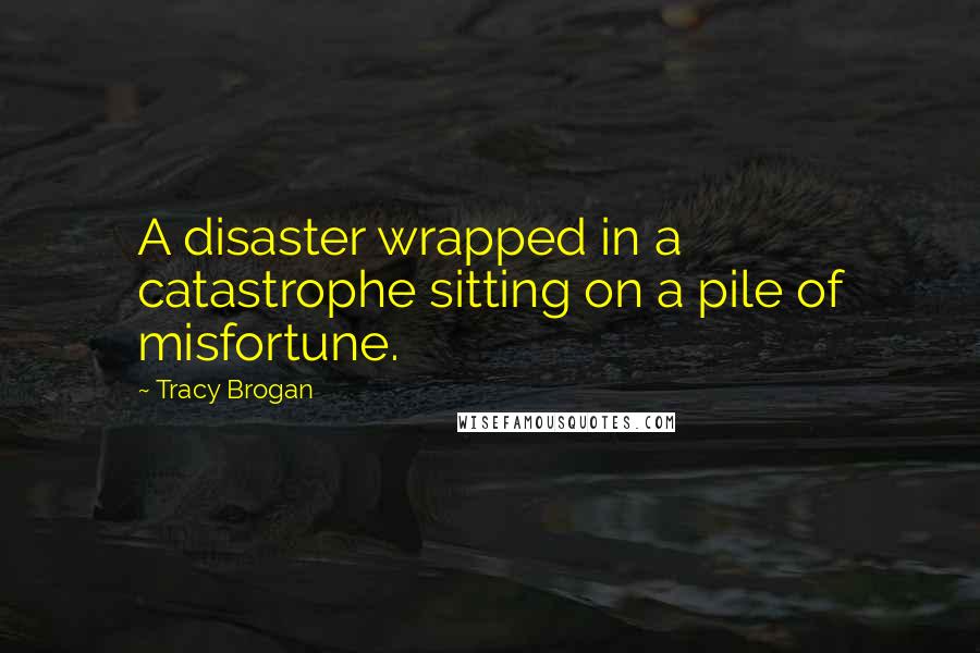 Tracy Brogan Quotes: A disaster wrapped in a catastrophe sitting on a pile of misfortune.