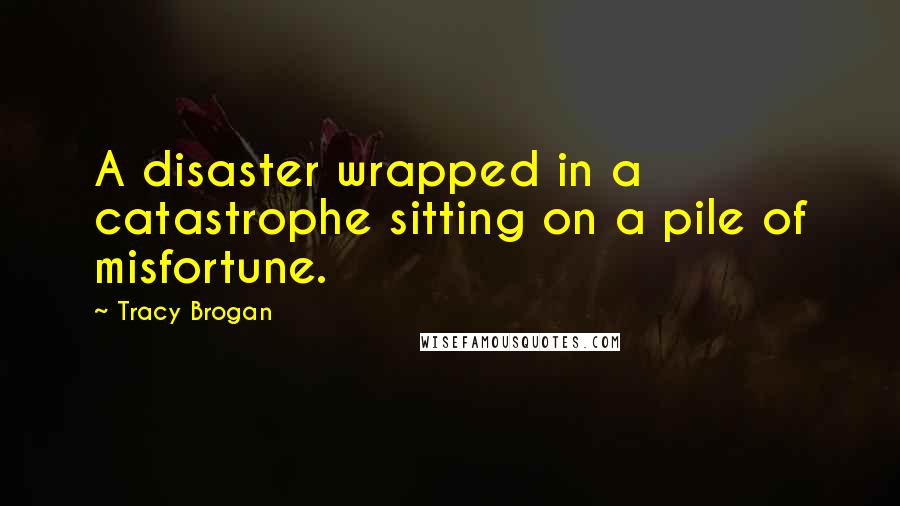 Tracy Brogan Quotes: A disaster wrapped in a catastrophe sitting on a pile of misfortune.