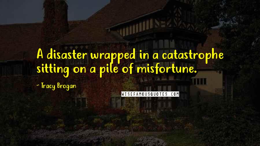 Tracy Brogan Quotes: A disaster wrapped in a catastrophe sitting on a pile of misfortune.