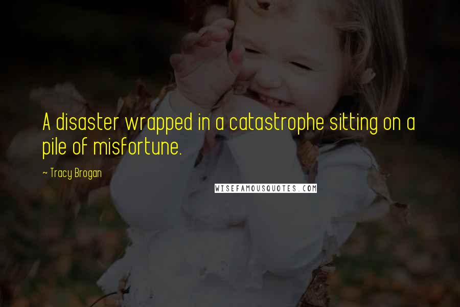 Tracy Brogan Quotes: A disaster wrapped in a catastrophe sitting on a pile of misfortune.