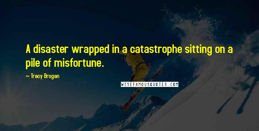 Tracy Brogan Quotes: A disaster wrapped in a catastrophe sitting on a pile of misfortune.