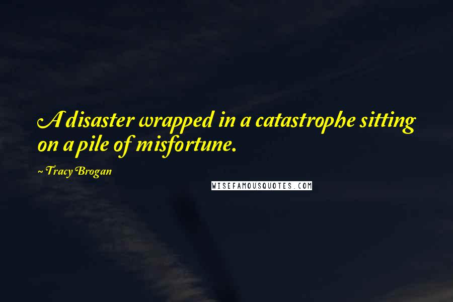 Tracy Brogan Quotes: A disaster wrapped in a catastrophe sitting on a pile of misfortune.