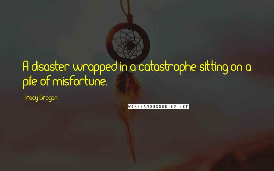 Tracy Brogan Quotes: A disaster wrapped in a catastrophe sitting on a pile of misfortune.