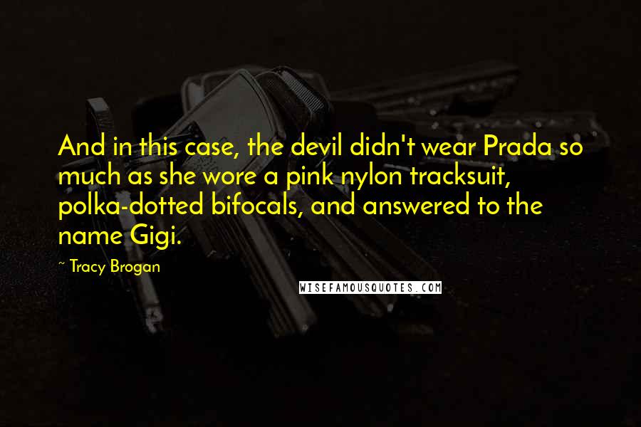 Tracy Brogan Quotes: And in this case, the devil didn't wear Prada so much as she wore a pink nylon tracksuit, polka-dotted bifocals, and answered to the name Gigi.