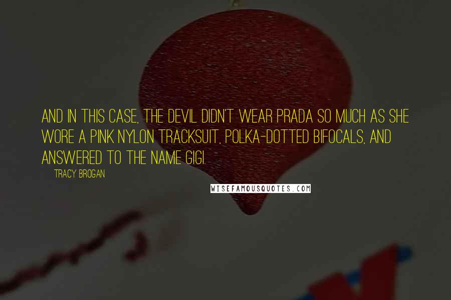 Tracy Brogan Quotes: And in this case, the devil didn't wear Prada so much as she wore a pink nylon tracksuit, polka-dotted bifocals, and answered to the name Gigi.