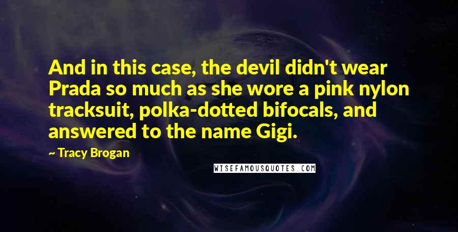 Tracy Brogan Quotes: And in this case, the devil didn't wear Prada so much as she wore a pink nylon tracksuit, polka-dotted bifocals, and answered to the name Gigi.