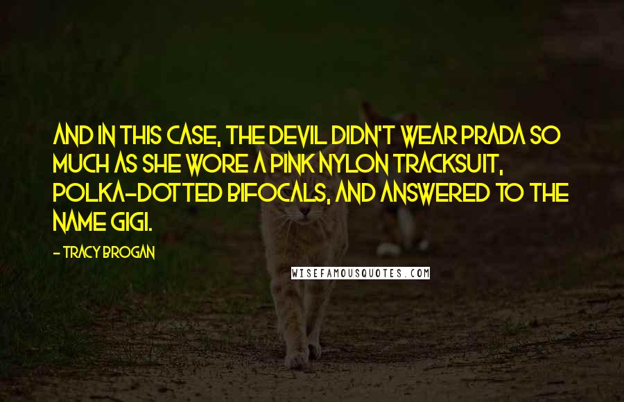 Tracy Brogan Quotes: And in this case, the devil didn't wear Prada so much as she wore a pink nylon tracksuit, polka-dotted bifocals, and answered to the name Gigi.