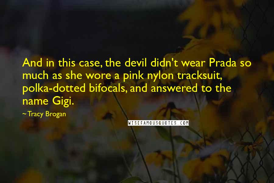 Tracy Brogan Quotes: And in this case, the devil didn't wear Prada so much as she wore a pink nylon tracksuit, polka-dotted bifocals, and answered to the name Gigi.